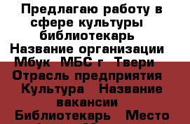 Предлагаю работу в сфере культуры - библиотекарь › Название организации ­ Мбук “МБС г. Твери“ › Отрасль предприятия ­ Культура › Название вакансии ­ Библиотекарь › Место работы ­ Московский район, “Южный“ › Подчинение ­ Заведующей › Возраст от ­ 25 › Возраст до ­ 55 - Тверская обл., Тверь г. Работа » Вакансии   